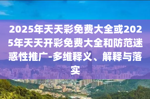 2025年天天彩免費大全或2025年天天開彩免費大全和防范迷惑性推廣-多維釋義、解釋與落實